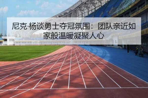 尼克·杨谈勇士夺冠氛围：团队亲近如家般温暖凝聚人心
